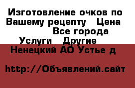 Изготовление очков по Вашему рецепту › Цена ­ 1 500 - Все города Услуги » Другие   . Ненецкий АО,Устье д.